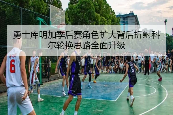 勇士库明加季后赛角色扩大背后折射科尔轮换思路全面升级