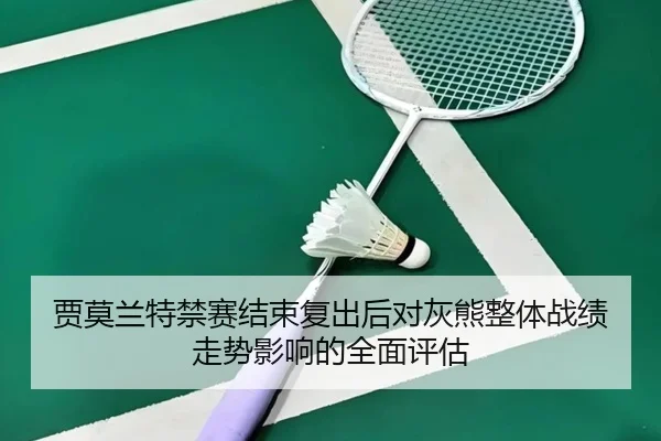 贾莫兰特禁赛结束复出后对灰熊整体战绩走势影响的全面评估