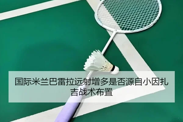 国际米兰巴雷拉远射增多是否源自小因扎吉战术布置