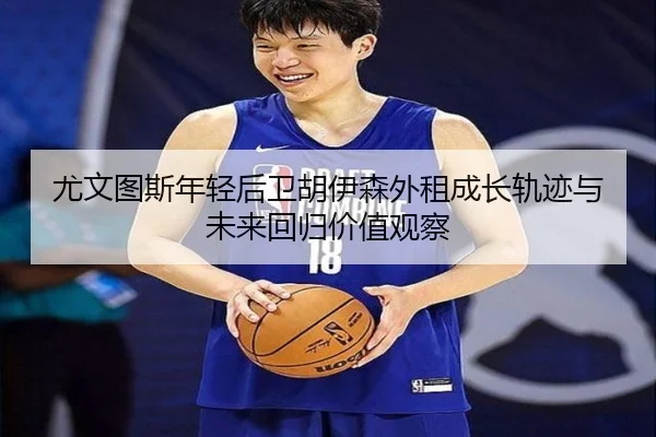 尤文图斯年轻后卫胡伊森外租成长轨迹与未来回归价值观察