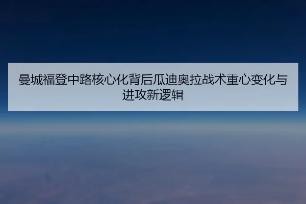 曼城福登中路核心化背后瓜迪奥拉战术重心变化与进攻新逻辑