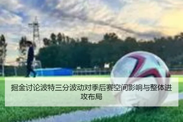 掘金讨论波特三分波动对季后赛空间影响与整体进攻布局