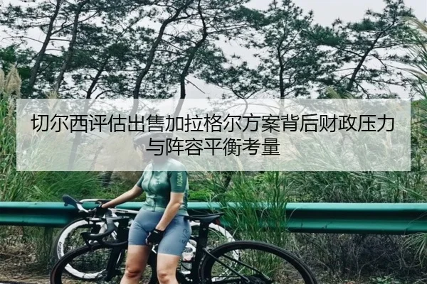 切尔西评估出售加拉格尔方案背后财政压力与阵容平衡考量