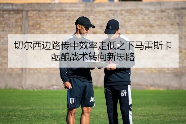 切尔西边路传中效率走低之下马雷斯卡酝酿战术转向新思路